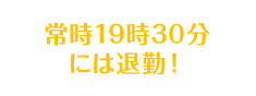 常時19時30分には退勤！