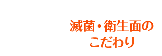 滅菌・衛生面のこだわり