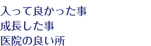 入って良かった事　成長した事　医院の良い所