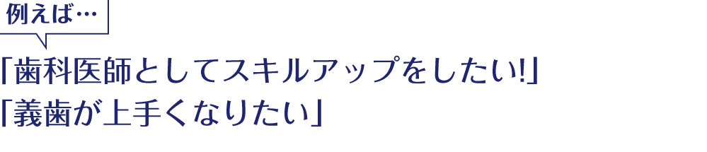 例えば　「歯科医師としてスキルアップをしたい！」 「義歯が上手くなりたい」