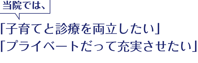 当院では、「子育てと診療を両立したい」 「プライベートだって充実させたい」