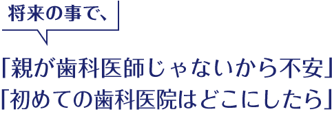 将来の事で、「親が歯科医師じゃないから不安」 「初めての歯科医院はどこにしたら」