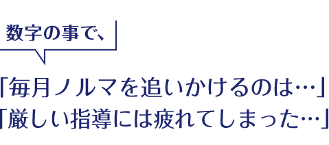 数字の事で、「毎月ノルマを追いかけるのは…」 「厳しい指導には疲れてしまった…」