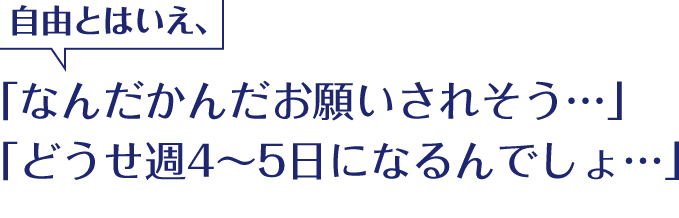 自由とはいえ、「なんだかんだお願いされそう…」 「どうせ週4～5日になるんでしょ…」