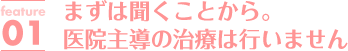 まずは聞くことから。医院主導の治療は行いません